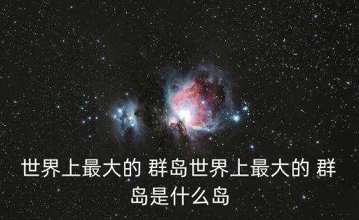 最大的群島,世界上最大島群之一:馬來語群島