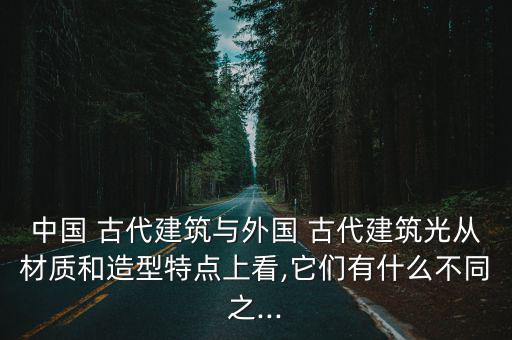 中國 古代建筑與外國 古代建筑光從材質和造型特點上看,它們有什么不同之...
