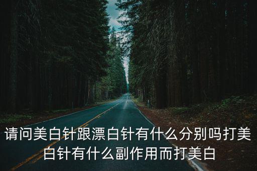 請問美白針跟漂白針有什么分別嗎打美白針有什么副作用而打美白