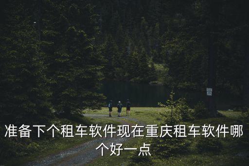 準備下個租車軟件現在重慶租車軟件哪個好一點