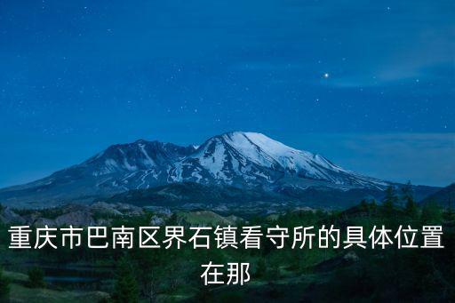 重慶市巴南區(qū)界石拘留所上賬匯款地址，重慶市巴南區(qū)界石鎮(zhèn)看守所的具體位置在那