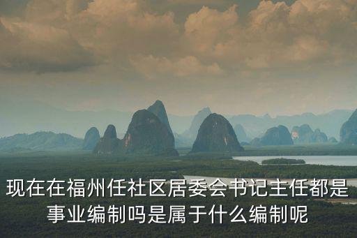 現在在福州任社區居委會書記主任都是事業編制嗎是屬于什么編制呢