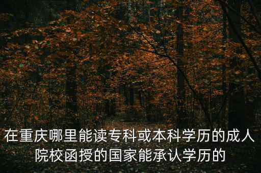 在重慶哪里能讀專科或本科學歷的成人院校函授的國家能承認學歷的