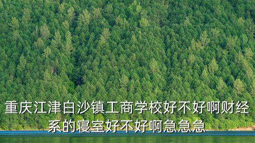 重慶江津白沙鎮工商學校好不好啊財經系的寢室好不好啊急急急