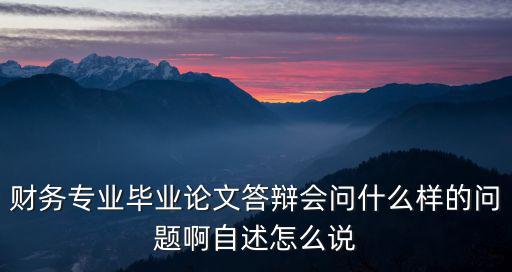 財務專業畢業論文答辯會問什么樣的問題啊自述怎么說