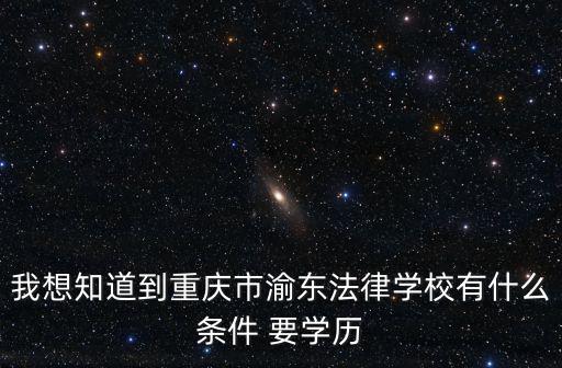 我想知道到重慶市渝東法律學校有什么條件 要學歷