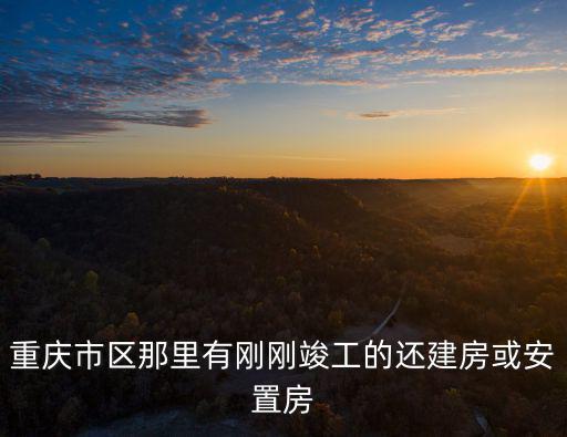 重慶市區那里有剛剛竣工的還建房或安置房