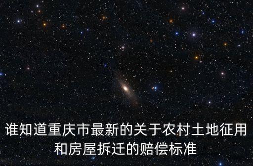 誰知道重慶市最新的關于農(nóng)村土地征用和房屋拆遷的賠償標準