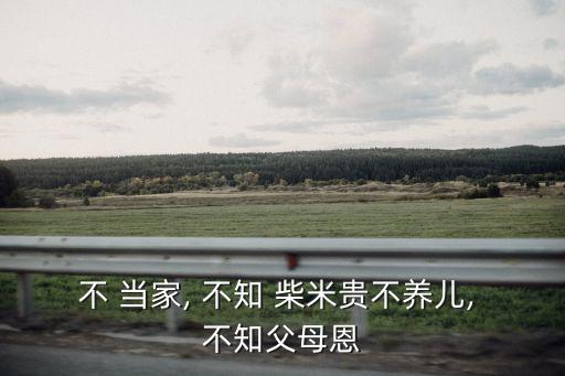 不 當家, 不知 柴米貴不養兒, 不知父母恩