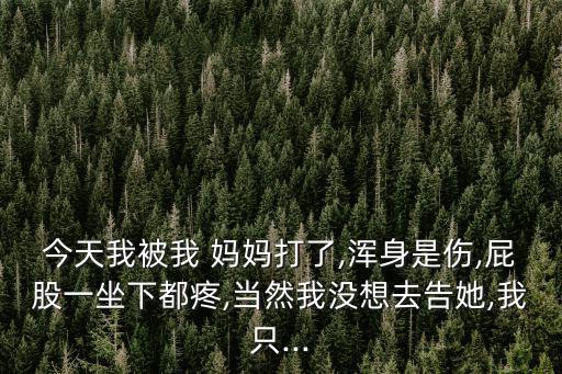 今天我被我 媽媽打了,渾身是傷,屁股一坐下都疼,當(dāng)然我沒(méi)想去告她,我只...
