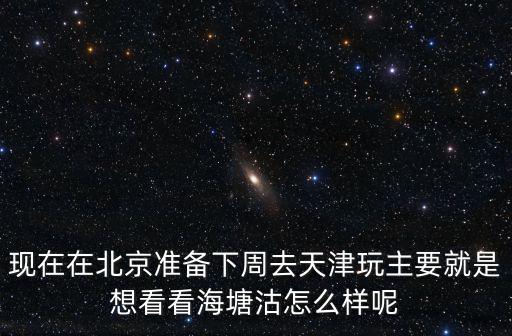 現(xiàn)在在北京準(zhǔn)備下周去天津玩主要就是想看看海塘沽怎么樣呢
