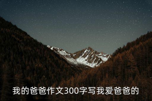 我的爸爸作文300字三年級，我的爸爸作文300字寫我愛爸爸的