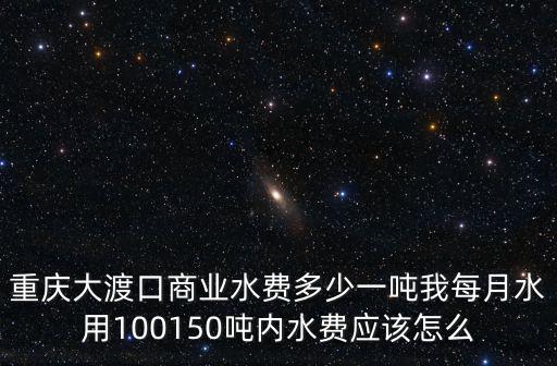 重慶大渡口商業水費多少一噸我每月水用100150噸內水費應該怎么