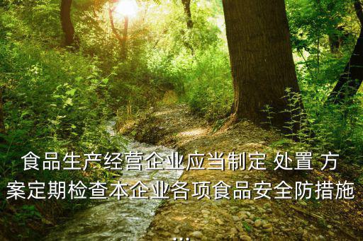 食品生產經營企業應當制定 處置 方案定期檢查本企業各項食品安全防措施...
