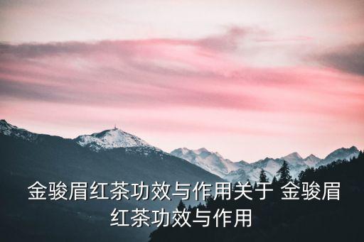 金駿眉功效,金駿眉是不可多得的茶葉