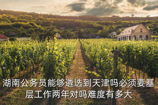 湖南公務員能夠遴選到天津嗎必須要基層工作兩年對嗎難度有多大