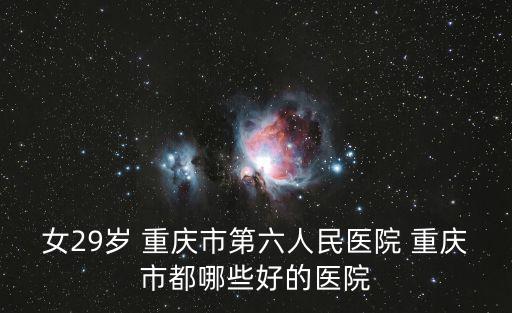 女29歲 重慶市第六人民醫院 重慶市都哪些好的醫院
