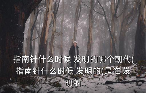 指南針什么時候發(fā)明的,為何叫做指南針?