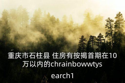 重慶市石柱縣 住房有按揭首期在10萬以內(nèi)的chrainbowwtysearch1