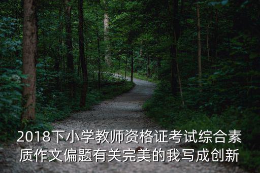 2018下小學教師資格證考試綜合素質作文偏題有關完美的我寫成創新