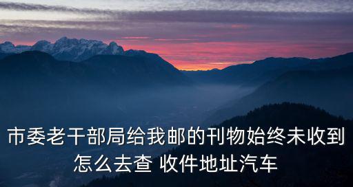 市委老干部局給我郵的刊物始終未收到怎么去查 收件地址汽車