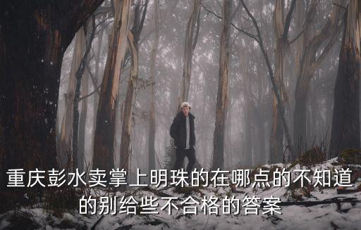 重慶彭水賣掌上明珠的在哪點的不知道的別給些不合格的答案