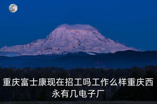 重慶市西永富士康怎么樣，重慶富士康現在招工嗎工作么樣重慶西永有幾電子廠