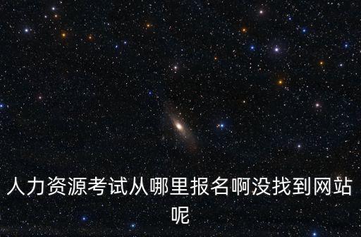 人力資源考試報名網，人力資源考試從哪里報名啊沒找到網站呢
