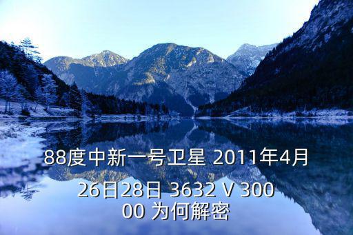 88度中新一號(hào)衛(wèi)星 2011年4月26日28日 3632 V 30000 為何解密