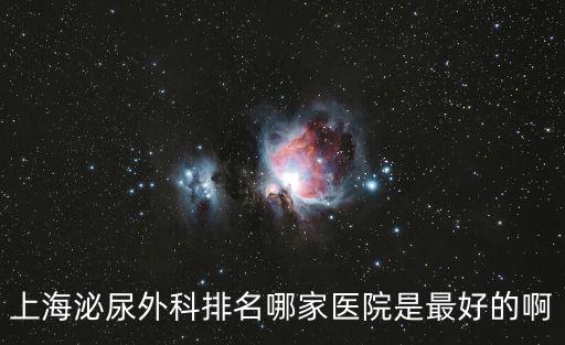 上海 泌尿科排名，上海泌尿外科醫院排名要最好的謝謝