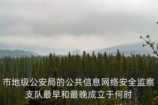 市地級公安局的公共信息網絡安全監察支隊最早和最晚成立于何時