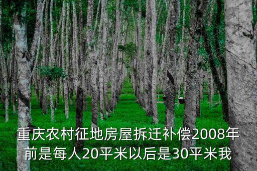 重慶農(nóng)村征地房屋拆遷補償2008年前是每人20平米以后是30平米我