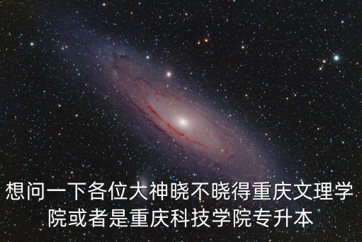 想問一下各位大神曉不曉得重慶文理學院或者是重慶科技學院專升本