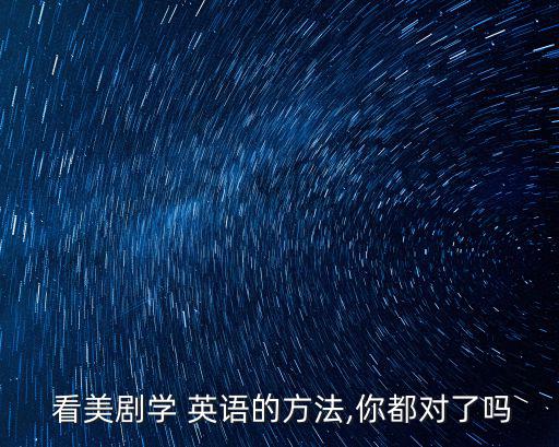  看美劇學(xué) 英語的方法,你都對了嗎