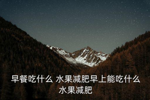 早餐吃什么水果,營(yíng)養(yǎng)均衡早餐:蔬菜水果當(dāng)早餐