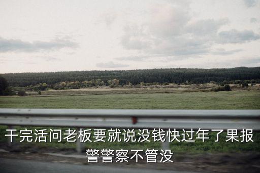 干完活問老板要就說沒錢快過年了果報警警察不管沒