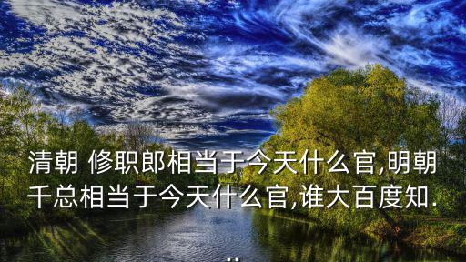 清朝 修職郎相當于今天什么官,明朝千總相當于今天什么官,誰大百度知...