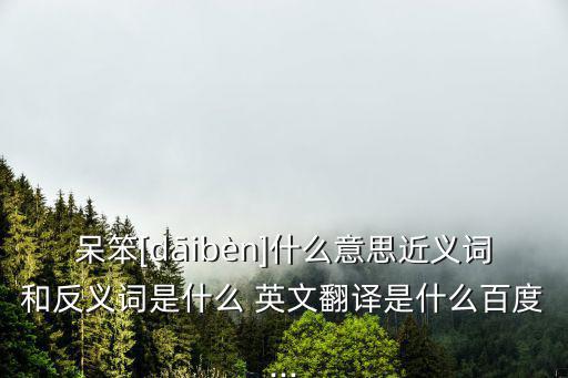 呆笨[dāibèn]什么意思近義詞和反義詞是什么 英文翻譯是什么百度...
