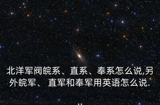 北洋軍閥皖系、直系、奉系怎么說,另外皖軍、 直軍和奉軍用英語怎么說...