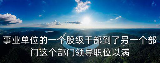 事業單位的一個股級干部到了另一個部門這個部門領導職位以滿