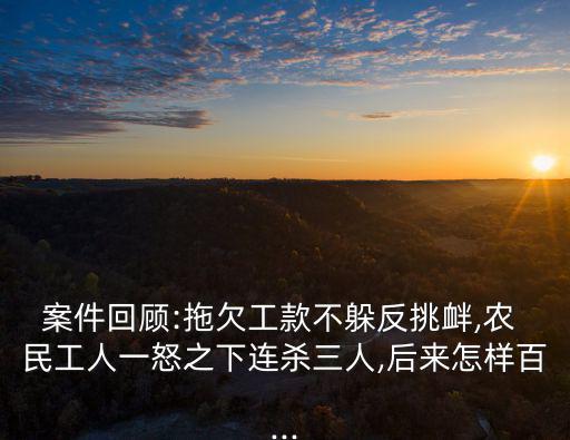 案件回顧:拖欠工款不躲反挑釁,農 民工人一怒之下連殺三人,后來怎樣百...