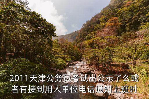 2011天津公務員考試出公示了么或者有接到用人單位電話通知上班時
