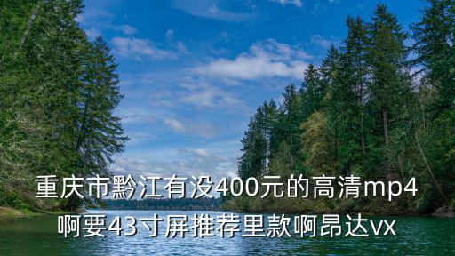 重慶市黔江有沒(méi)400元的高清mp4啊要43寸屏推薦里款啊昂達(dá)vx
