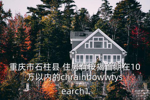 重慶市石柱縣馨一佳房地產，重慶市石柱縣 住房有按揭首期在10萬以內的chrainbowwtysearch1