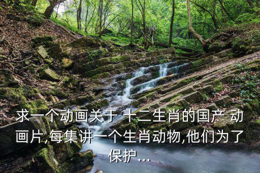 求一個動畫關于 十二生肖的國產 動畫片,每集講一個生肖動物,他們為了保護...