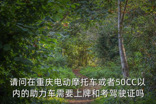 請問在重慶電動摩托車或者50CC以內(nèi)的助力車需要上牌和考駕駛證嗎