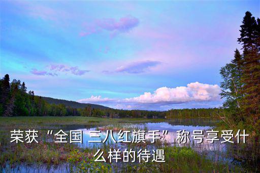 三八紅旗手,杭州三八紅旗手可享受市級勞動模范待遇