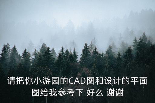 請把你小游園的CAD圖和設(shè)計(jì)的平面圖給我參考下 好么 謝謝