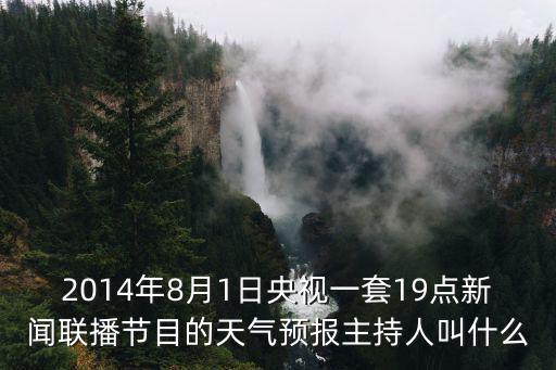 2014年8月1日央視一套19點新聞聯播節目的天氣預報主持人叫什么