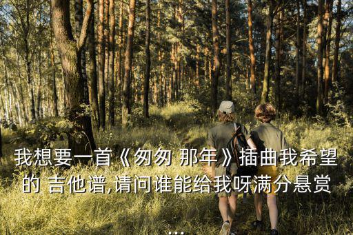 我想要一首《匆匆 那年》插曲我希望的 吉他譜,請問誰能給我呀滿分懸賞...